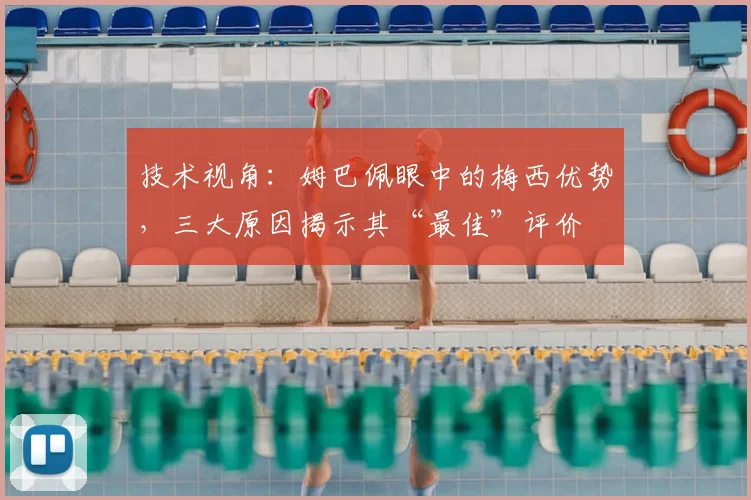 技术视角：姆巴佩眼中的梅西优势，三大原因揭示其“最佳”评价