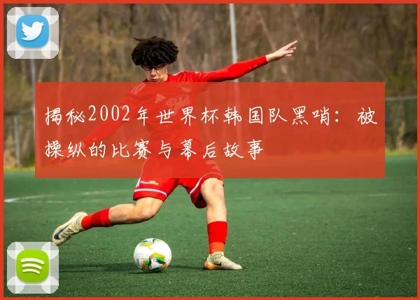 揭秘2002年世界杯韩国队黑哨：被操纵的比赛与幕后故事