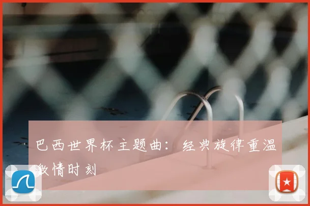 巴西世界杯主题曲：经典旋律重温激情时刻