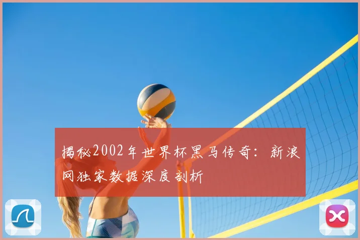 揭秘2002年世界杯黑马传奇：新浪网独家数据深度剖析