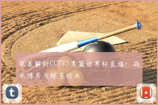 深度解析CCTV5男篮世界杯直播：战术博弈与球星对决