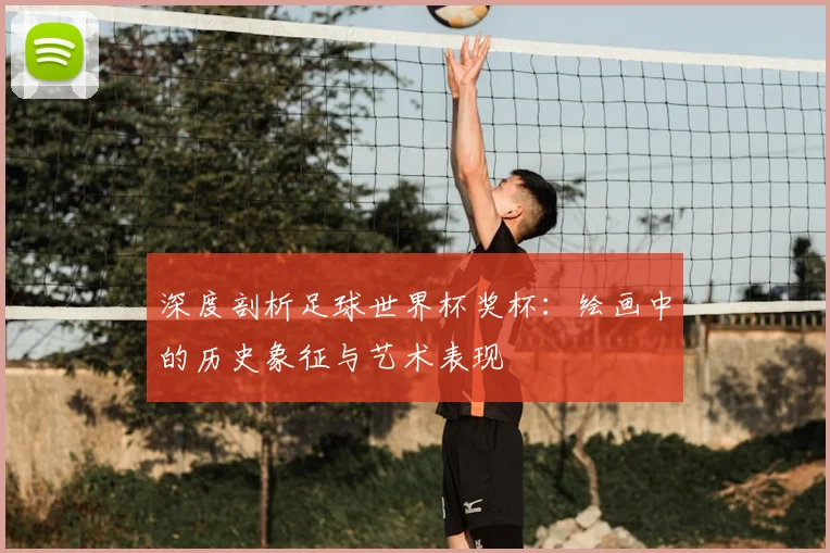 深度剖析足球世界杯奖杯:绘画中的历史象征与艺术表现