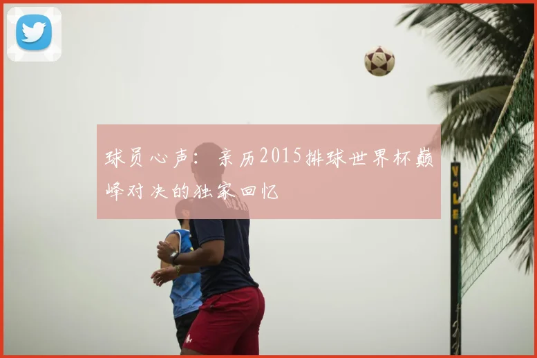 球员心声:亲历2015排球世界杯巅峰对决的独家回忆