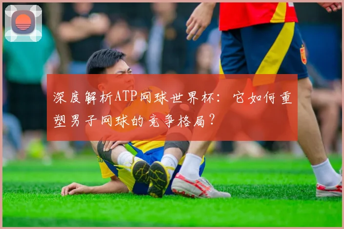 深度解析ATP网球世界杯：它如何重塑男子网球的竞争格局？