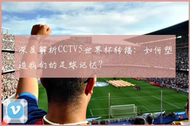 深度解析CCTV5世界杯转播：如何塑造我们的足球记忆？