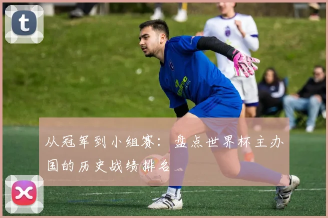 从冠军到小组赛：盘点世界杯主办国的历史战绩排名