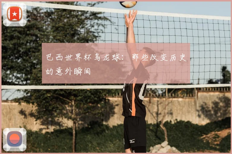 巴西世界杯乌龙球：那些改变历史的意外瞬间