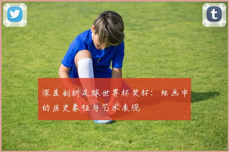 深度剖析足球世界杯奖杯：绘画中的历史象征与艺术表现