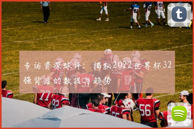 专访资深球评:揭秘2022世界杯32强背后的数据与趋势