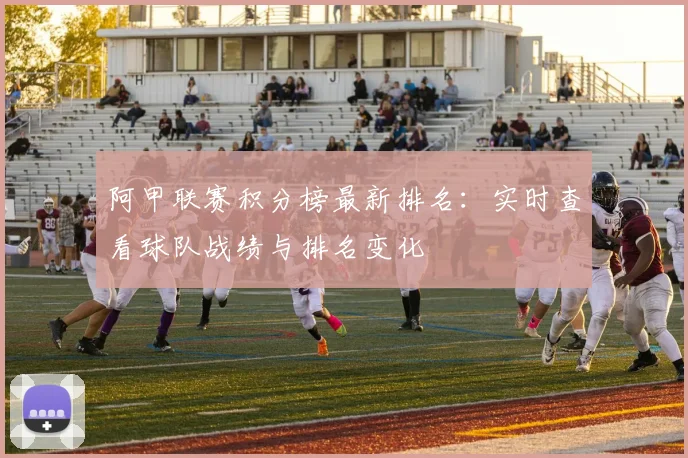 阿甲联赛积分榜最新排名：实时查看球队战绩与排名变化