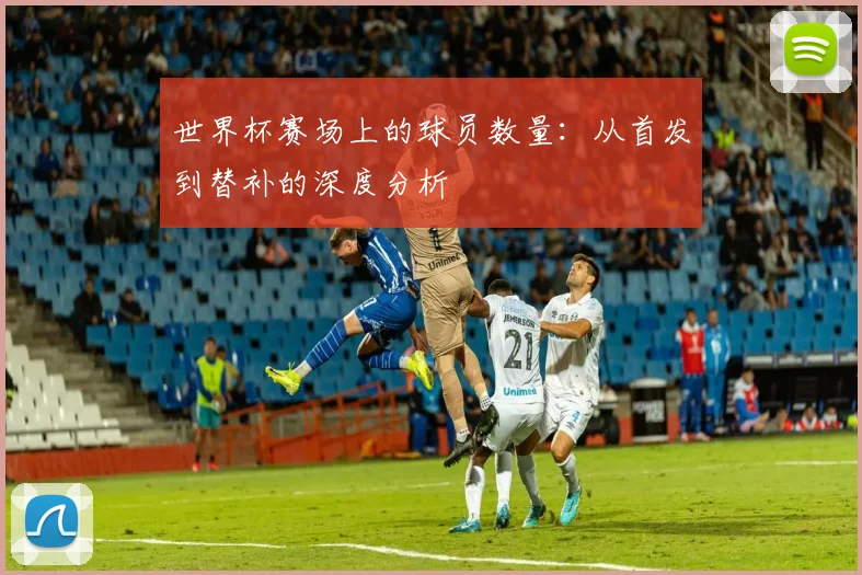 世界杯赛场上的球员数量:从首发到替补的深度分析