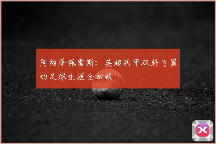 阿约泽佩雷斯：英超西甲双料飞翼的足球生涯全回顾