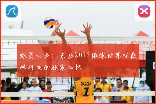 球员心声：亲历2015排球世界杯巅峰对决的独家回忆