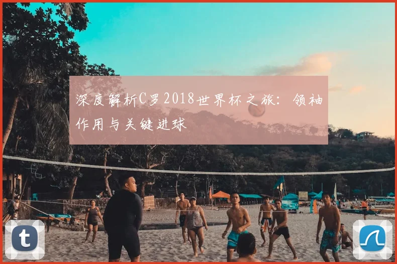 深度解析C罗2018世界杯之旅：领袖作用与关键进球