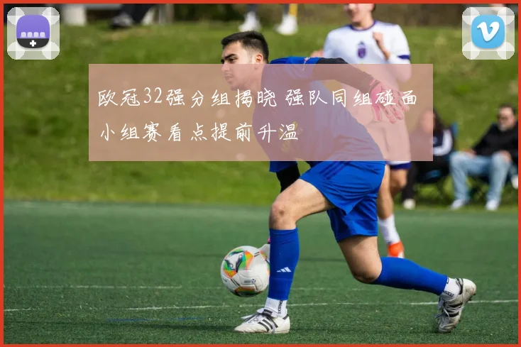 欧冠32强分组揭晓 强队同组碰面 小组赛看点提前升温