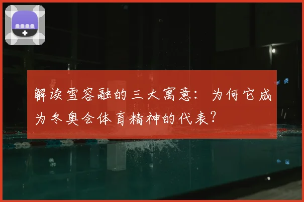 解读雪容融的三大寓意：为何它成为冬奥会体育精神的代表？