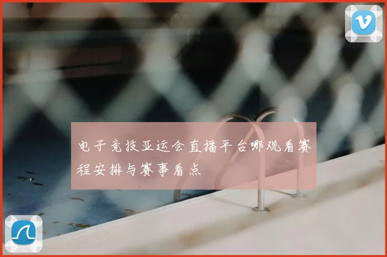 电子竞技亚运会直播平台哪观看赛程安排与赛事看点