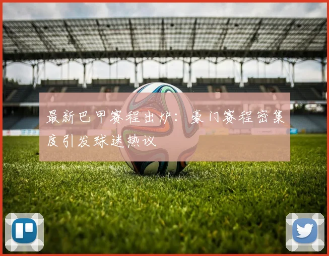 最新巴甲赛程出炉：豪门赛程密集度引发球迷热议