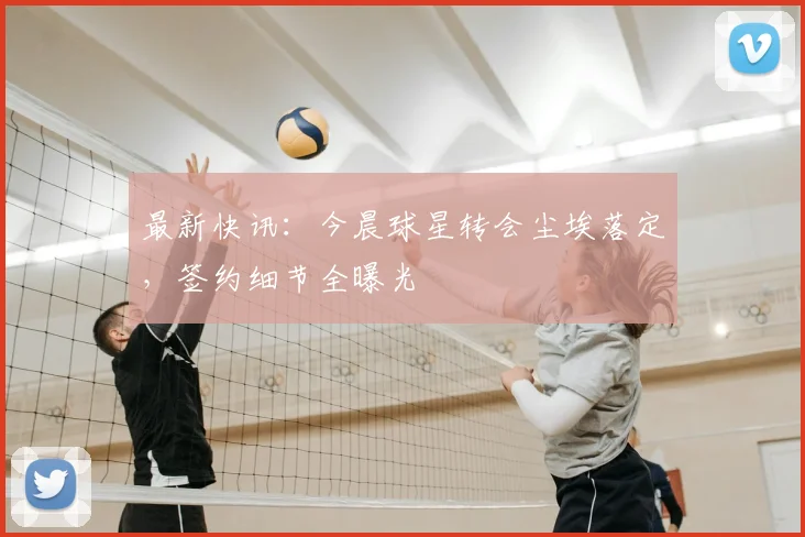 最新快讯：今晨球星转会尘埃落定，签约细节全曝光