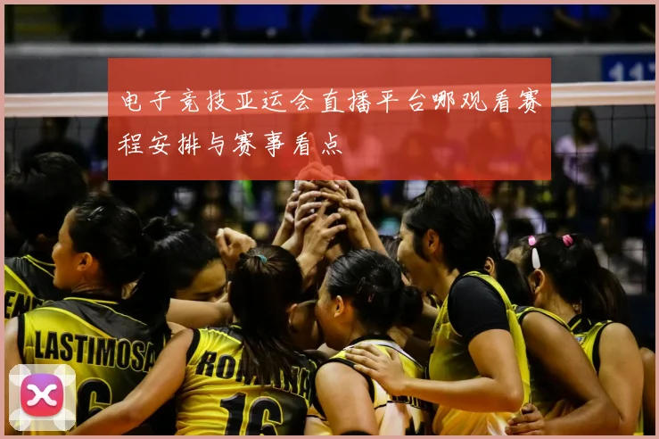 电子竞技亚运会直播平台哪观看赛程安排与赛事看点
