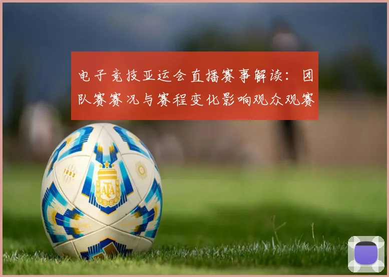 电子竞技亚运会直播赛事解读：团队赛赛况与赛程变化影响观众观赛路径