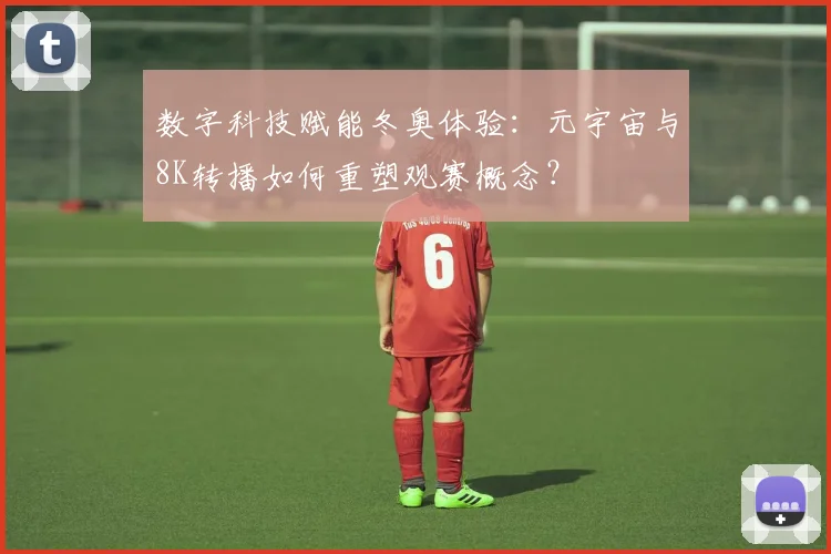 数字科技赋能冬奥体验：元宇宙与8K转播如何重塑观赛概念？
