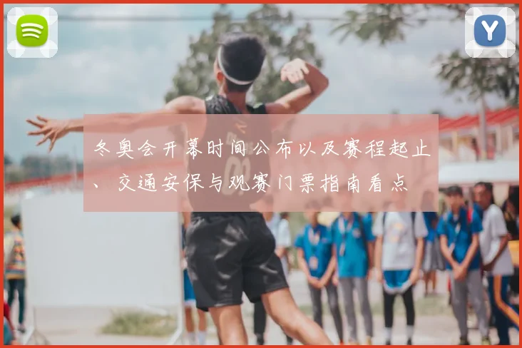冬奥会开幕时间公布以及赛程起止、交通安保与观赛门票指南看点