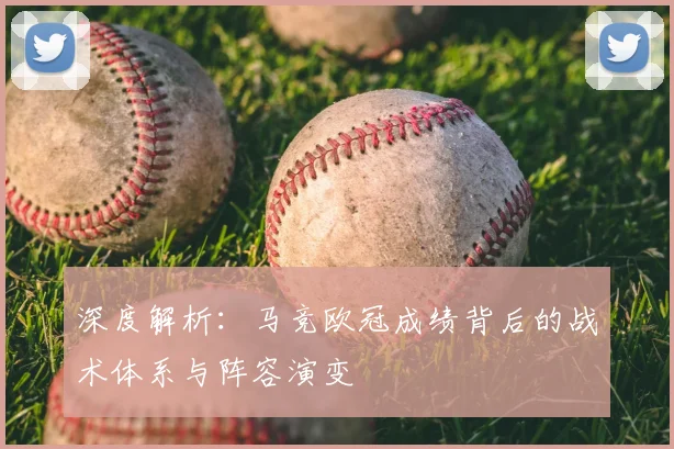 深度解析：马竞欧冠成绩背后的战术体系与阵容演变