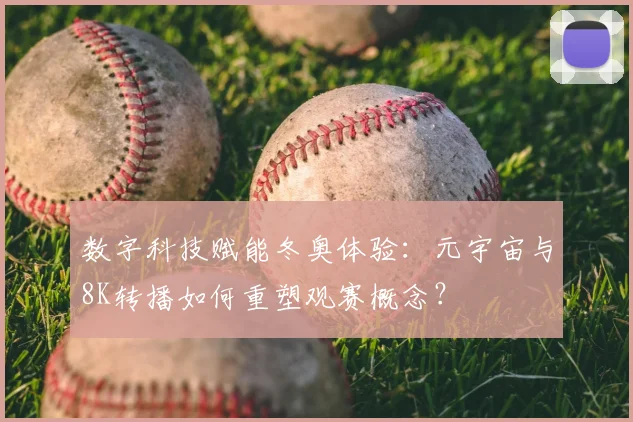 数字科技赋能冬奥体验：元宇宙与8K转播如何重塑观赛概念？