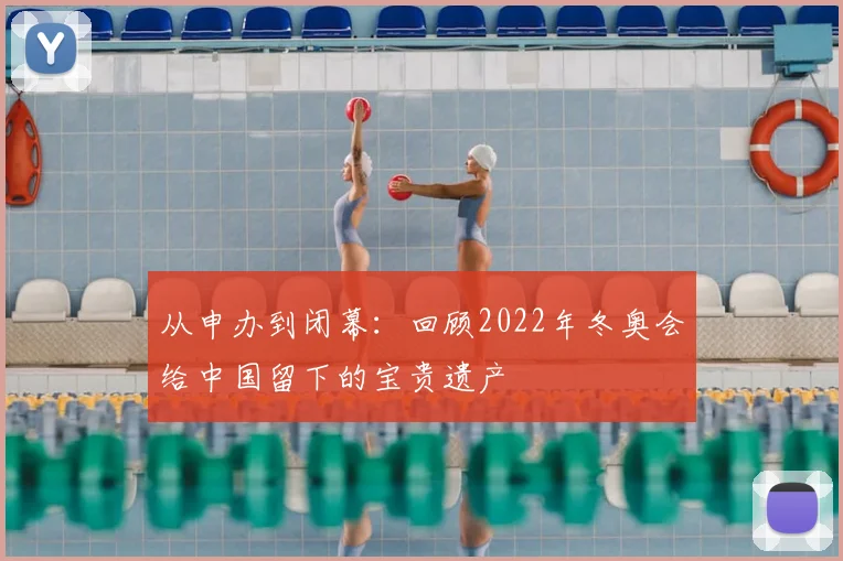 从申办到闭幕：回顾2022年冬奥会给中国留下的宝贵遗产