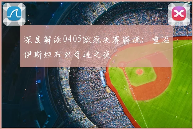 深度解读0405欧冠决赛解说：重温伊斯坦布尔奇迹之夜