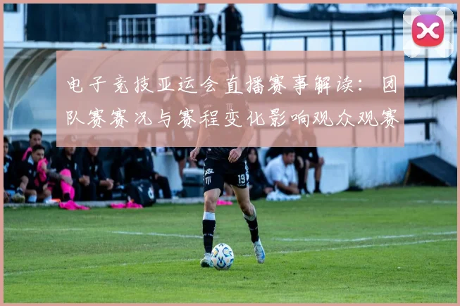 电子竞技亚运会直播赛事解读：团队赛赛况与赛程变化影响观众观赛路径